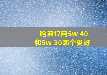 哈弗f7用5w 40和5w 30哪个更好